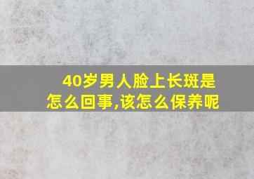 40岁男人脸上长斑是怎么回事,该怎么保养呢