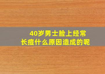 40岁男士脸上经常长痘什么原因造成的呢