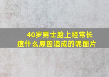 40岁男士脸上经常长痘什么原因造成的呢图片