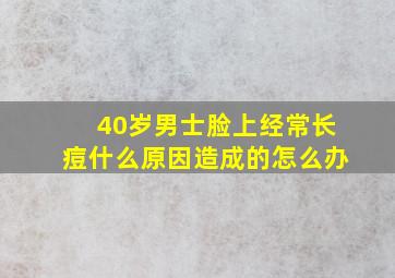 40岁男士脸上经常长痘什么原因造成的怎么办