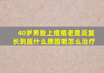 40岁男脸上痘痘老是反复长到底什么原因呢怎么治疗