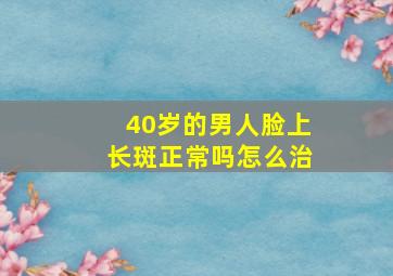 40岁的男人脸上长斑正常吗怎么治