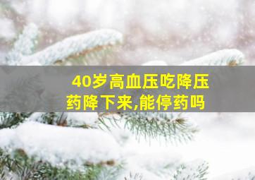 40岁高血压吃降压药降下来,能停药吗