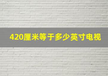 420厘米等于多少英寸电视