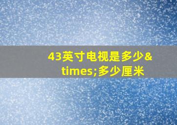 43英寸电视是多少×多少厘米