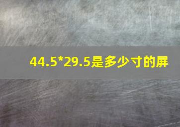 44.5*29.5是多少寸的屏