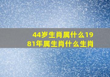 44岁生肖属什么1981年属生肖什么生肖