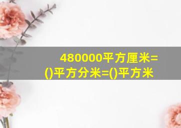 480000平方厘米=()平方分米=()平方米