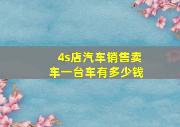 4s店汽车销售卖车一台车有多少钱