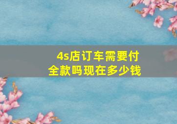 4s店订车需要付全款吗现在多少钱