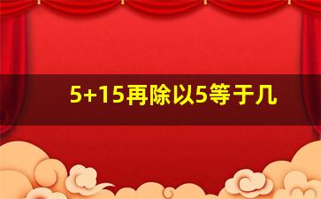 5+15再除以5等于几