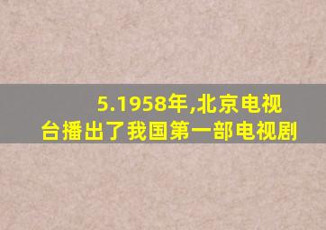 5.1958年,北京电视台播出了我国第一部电视剧