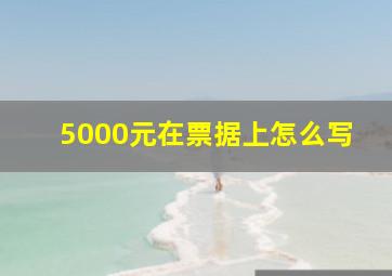 5000元在票据上怎么写