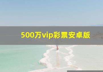 500万vip彩票安卓版