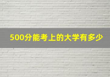 500分能考上的大学有多少