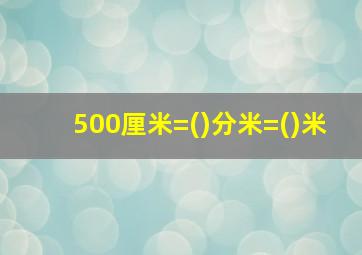 500厘米=()分米=()米