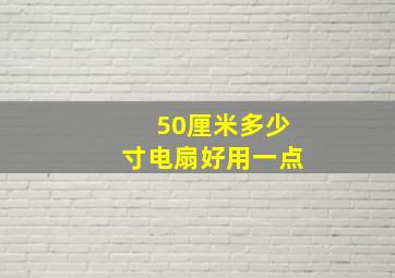 50厘米多少寸电扇好用一点