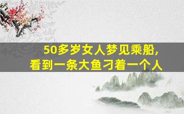 50多岁女人梦见乘船,看到一条大鱼刁着一个人