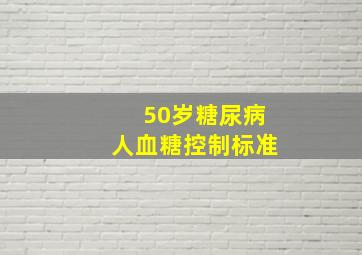 50岁糖尿病人血糖控制标准