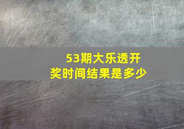 53期大乐透开奖时间结果是多少