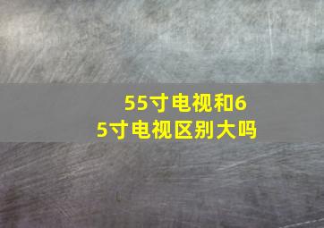 55寸电视和65寸电视区别大吗