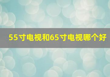 55寸电视和65寸电视哪个好