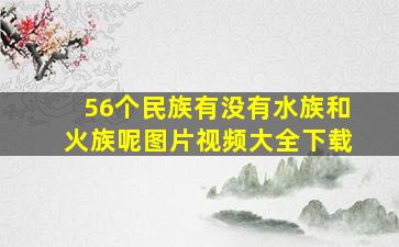 56个民族有没有水族和火族呢图片视频大全下载