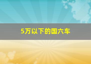 5万以下的国六车