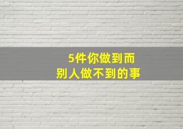 5件你做到而别人做不到的事