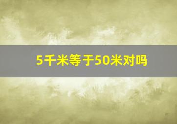 5千米等于50米对吗