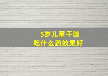 5岁儿童干咳吃什么药效果好