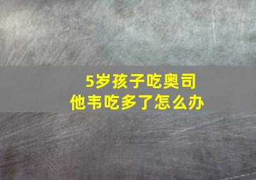 5岁孩子吃奥司他韦吃多了怎么办