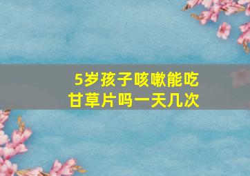 5岁孩子咳嗽能吃甘草片吗一天几次