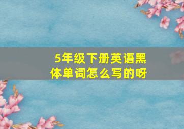 5年级下册英语黑体单词怎么写的呀