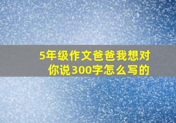 5年级作文爸爸我想对你说300字怎么写的