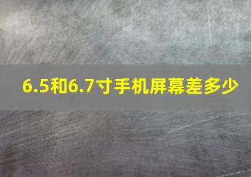 6.5和6.7寸手机屏幕差多少