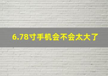 6.78寸手机会不会太大了