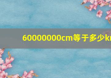 60000000cm等于多少km