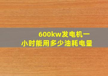 600kw发电机一小时能用多少油耗电量