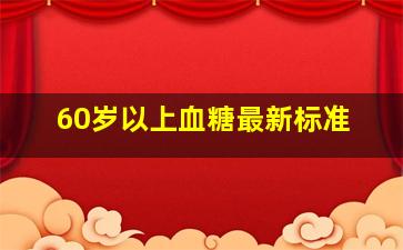 60岁以上血糖最新标准