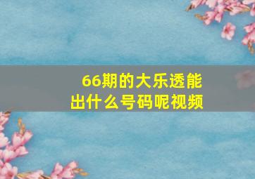 66期的大乐透能出什么号码呢视频