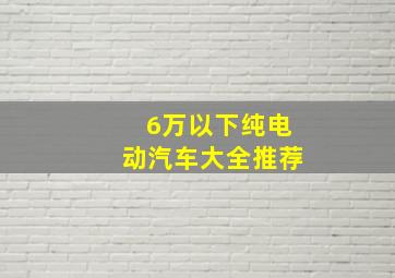 6万以下纯电动汽车大全推荐