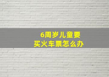 6周岁儿童要买火车票怎么办