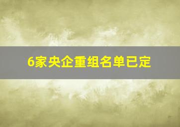 6家央企重组名单已定