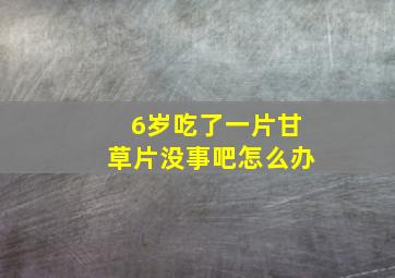 6岁吃了一片甘草片没事吧怎么办