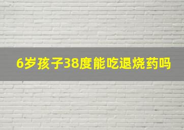 6岁孩子38度能吃退烧药吗