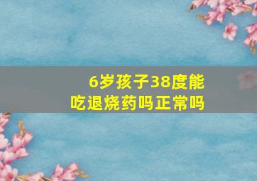 6岁孩子38度能吃退烧药吗正常吗