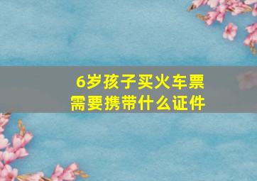 6岁孩子买火车票需要携带什么证件