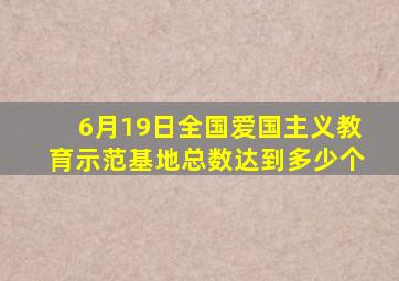 6月19日全国爱国主义教育示范基地总数达到多少个