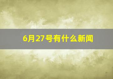 6月27号有什么新闻